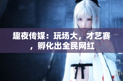 趣夜传媒：玩场大，才艺赛，孵化出全民网红