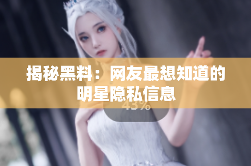 揭秘黑料：网友最想知道的明星隐私信息