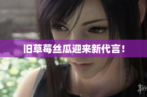 旧草莓丝瓜迎来新代言！