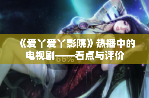 《爱丫爱丫影院》热播中的电视剧——看点与评价