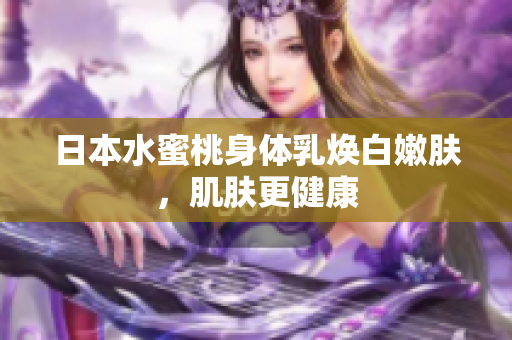 日本水蜜桃身体乳焕白嫩肤，肌肤更健康