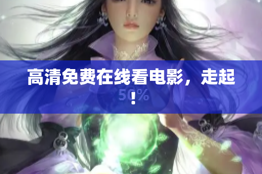 高清免费在线看电影，走起！