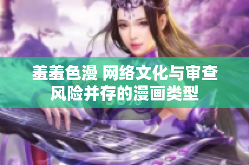 羞羞色漫 网络文化与审查风险并存的漫画类型