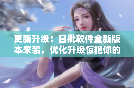 更新升级！日批软件全新版本来袭，优化升级惊艳你的计算机！