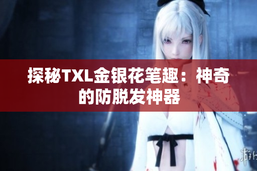 探秘TXL金银花笔趣：神奇的防脱发神器