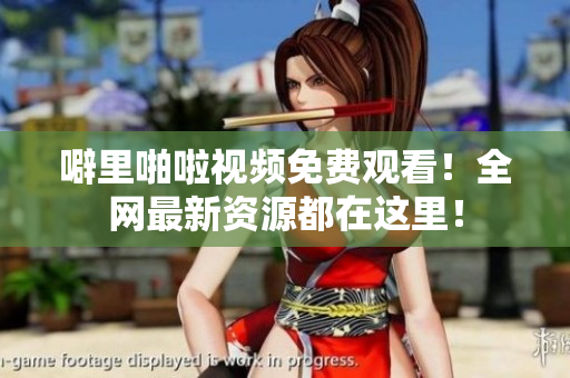 噼里啪啦视频免费观看！全网最新资源都在这里！