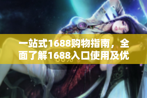 一站式1688购物指南，全面了解1688入口使用及优惠