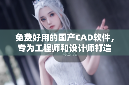 免费好用的国产CAD软件，专为工程师和设计师打造