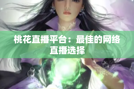 桃花直播平台：最佳的网络直播选择