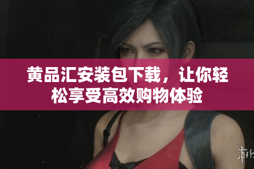 黄品汇安装包下载，让你轻松享受高效购物体验