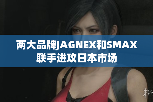 两大品牌JAGNEX和SMAX联手进攻日本市场