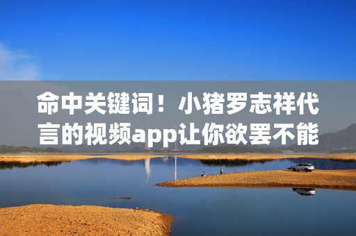 命中关键词！小猪罗志祥代言的视频app让你欲罢不能！