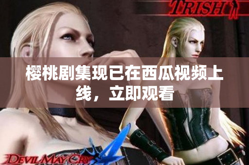 樱桃剧集现已在西瓜视频上线，立即观看