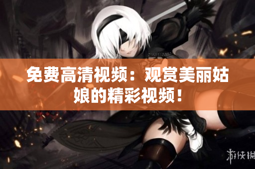免费高清视频：观赏美丽姑娘的精彩视频！