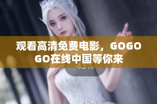 观看高清免费电影，GOGOGO在线中国等你来