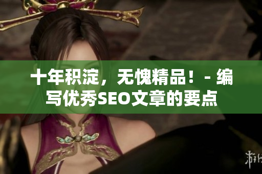 十年积淀，无愧精品！- 编写优秀SEO文章的要点