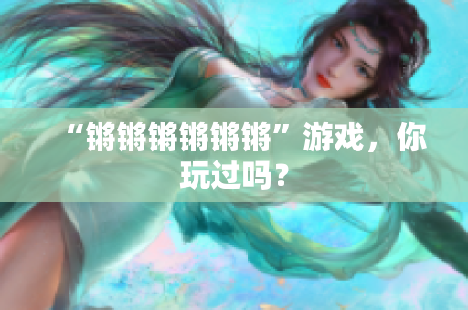 “锵锵锵锵锵锵”游戏，你玩过吗？