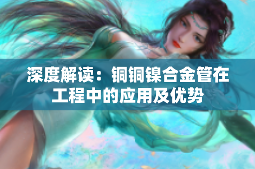 深度解读：铜铜镍合金管在工程中的应用及优势