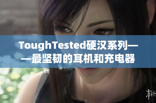 ToughTested硬汉系列——最坚韧的耳机和充电器