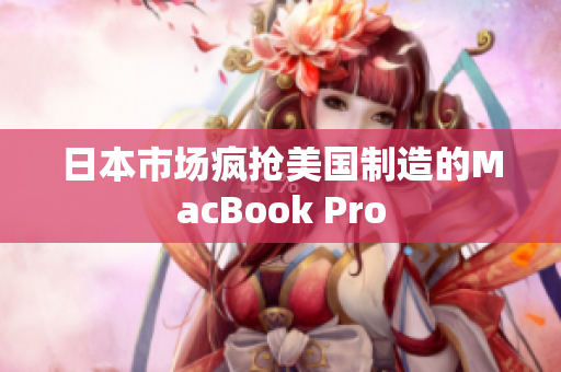 日本市场疯抢美国制造的MacBook Pro