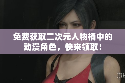 免费获取二次元人物桶中的动漫角色，快来领取！