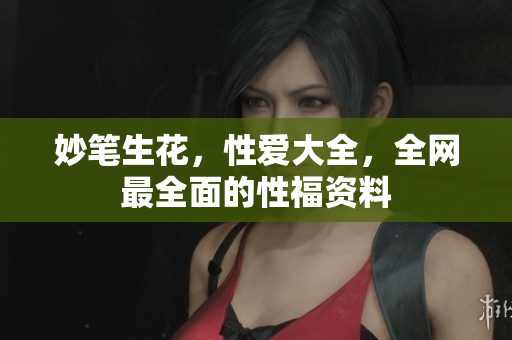 妙笔生花，性爱大全，全网最全面的性福资料