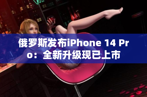 俄罗斯发布iPhone 14 Pro：全新升级现已上市