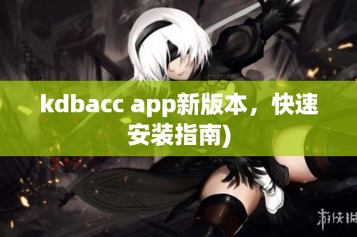 kdbacc app新版本，快速安装指南)