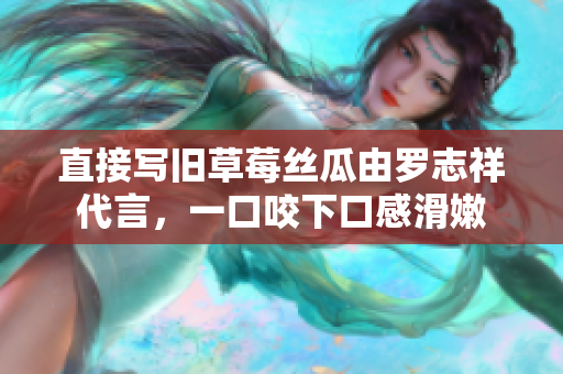 直接写旧草莓丝瓜由罗志祥代言，一口咬下口感滑嫩