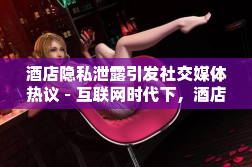 酒店隐私泄露引发社交媒体热议 - 互联网时代下，酒店隐私泄露问题需警惕