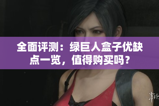 全面评测：绿巨人盒子优缺点一览，值得购买吗？
