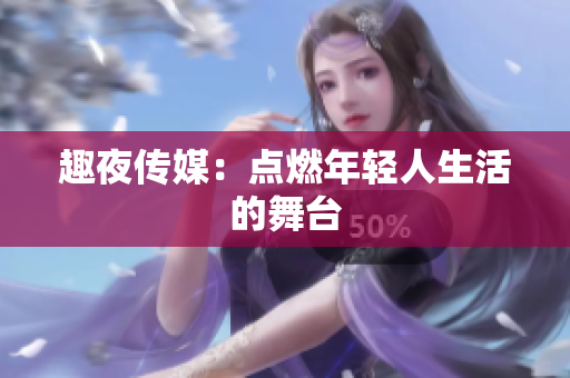 趣夜传媒：点燃年轻人生活的舞台