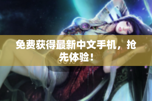 免费获得最新中文手机，抢先体验！