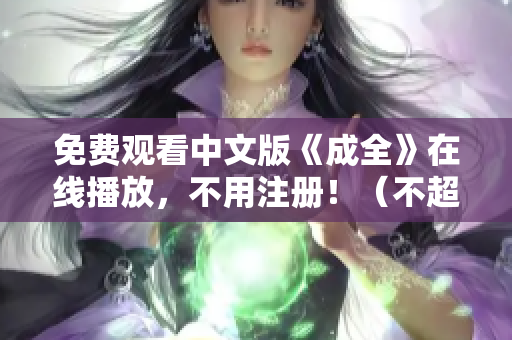 免费观看中文版《成全》在线播放，不用注册！（不超过50字）