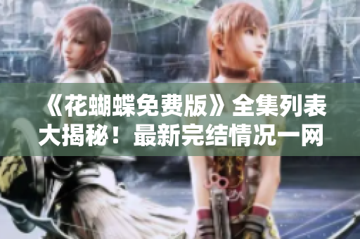 《花蝴蝶免费版》全集列表大揭秘！最新完结情况一网打尽