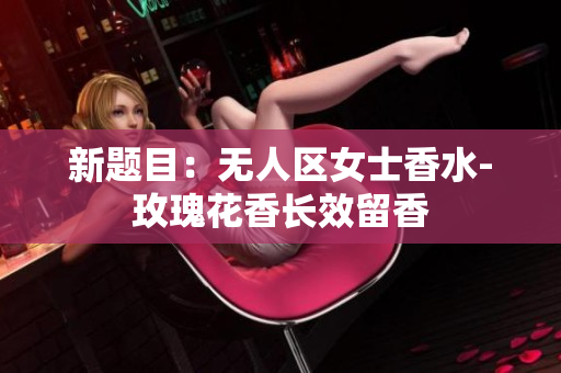 新题目：无人区女士香水-玫瑰花香长效留香