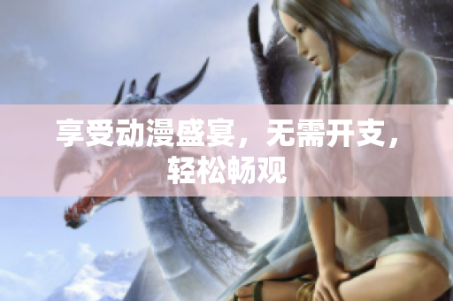 享受动漫盛宴，无需开支，轻松畅观