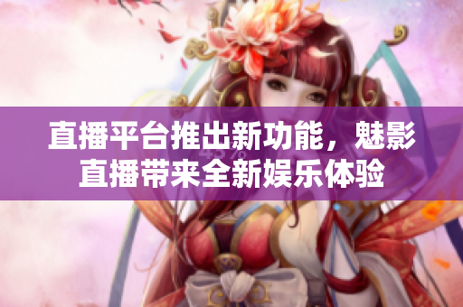 直播平台推出新功能，魅影直播带来全新娱乐体验