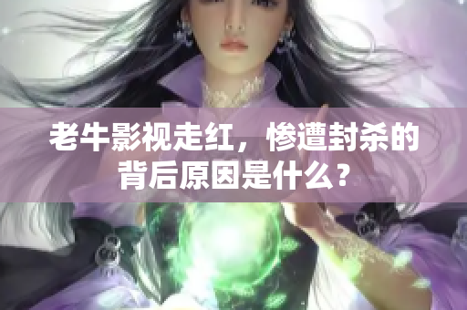 老牛影视走红，惨遭封杀的背后原因是什么？