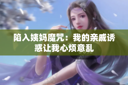 陷入姨妈魔咒：我的亲戚诱惑让我心烦意乱