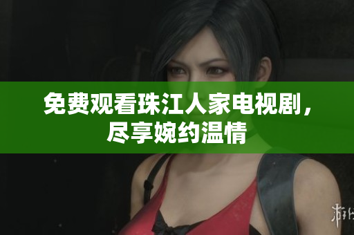 免费观看珠江人家电视剧，尽享婉约温情