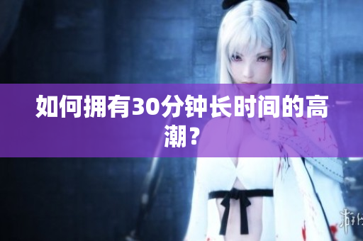 如何拥有30分钟长时间的高潮？