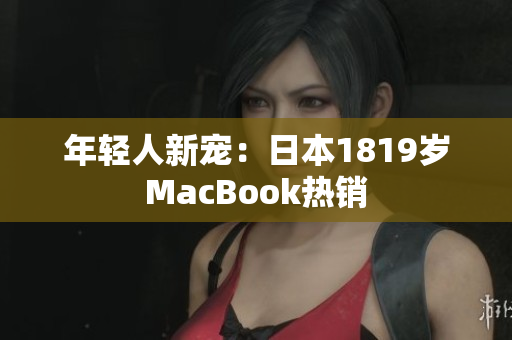 年轻人新宠：日本1819岁MacBook热销
