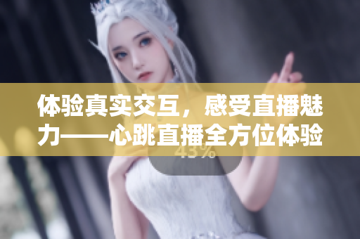 体验真实交互，感受直播魅力——心跳直播全方位体验
