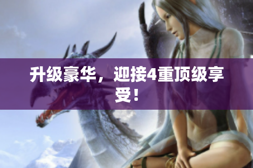 升级豪华，迎接4重顶级享受！