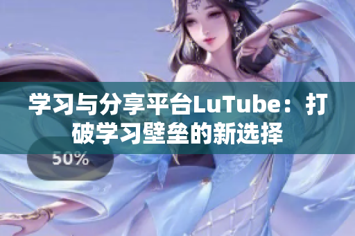 学习与分享平台LuTube：打破学习壁垒的新选择