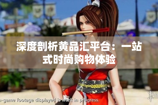 深度剖析黄品汇平台：一站式时尚购物体验