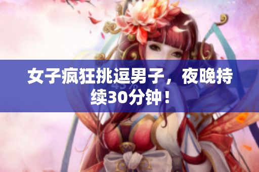 女子疯狂挑逗男子，夜晚持续30分钟！