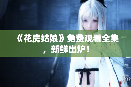 《花房姑娘》免费观看全集，新鲜出炉！