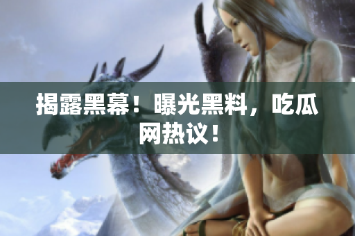 揭露黑幕！曝光黑料，吃瓜网热议！